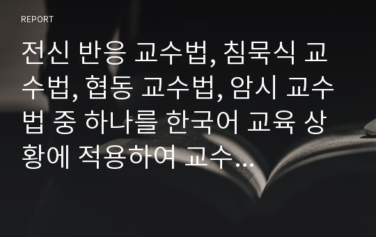 전신 반응 교수법, 침묵식 교수법, 협동 교수법, 암시 교수법 중 하나를 한국어 교육 상황에 적용하여 교수 설계를 하고. 교수 절차를 구체적으로 논하시오.