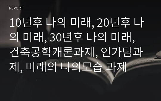 10년후 나의 미래, 20년후 나의 미래, 30년후 나의 미래, 건축공학개론과제, 인가탐과제, 미래의 나의모습 과제