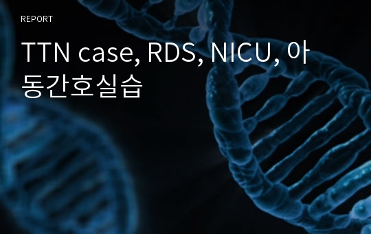 TTN case, RDS, NICU, 아동간호실습