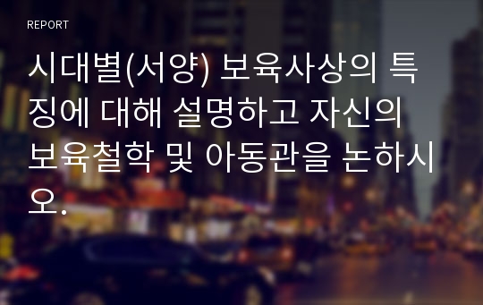 시대별(서양) 보육사상의 특징에 대해 설명하고 자신의 보육철학 및 아동관을 논하시오.