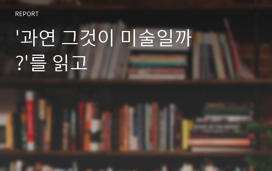 &#039;과연 그것이 미술일까?&#039;를 읽고