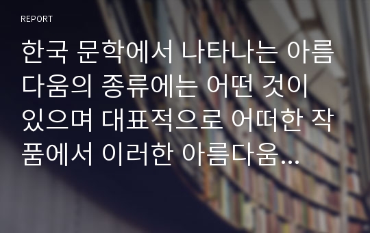 한국 문학에서 나타나는 아름다움의 종류에는 어떤 것이 있으며 대표적으로 어떠한 작품에서 이러한 아름다움을 느낄 수 있는지에 대해 서술하시오.