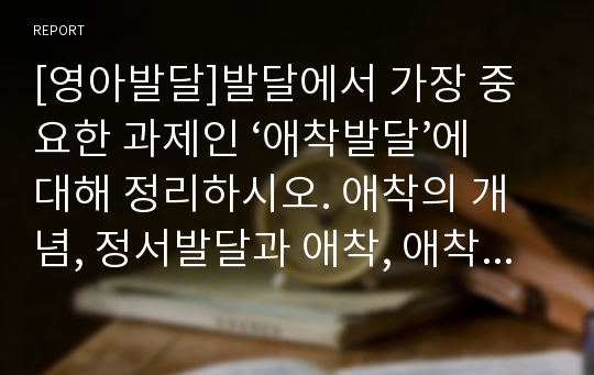 [영아발달]발달에서 가장 중요한 과제인 ‘애착발달’에 대해 정리하시오. 애착의 개념, 정서발달과 애착, 애착이 사회성에 끼치는 영향에 대해 전반적으로 정리해 주시기 바랍니다