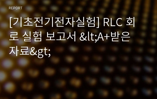 [기초전기전자실험] RLC 회로 실험 보고서 &lt;A+받은 자료&gt;