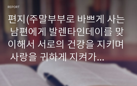 편지(주말부부로 바쁘게 사는 남편에게 발렌타인데이를 맞이해서 서로의 건강을 지키며 사랑을 귀하게 지켜가자는 애정이 듬뿍 담긴 글)