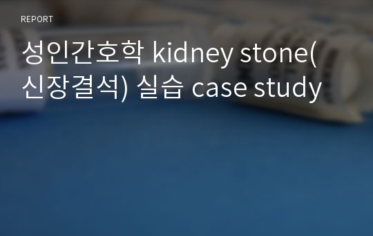 성인간호학 kidney stone(신장결석) 실습 case study