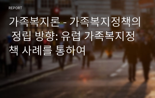 가족복지론 - 가족복지정책의 정립 방향: 유럽 가족복지정책 사례를 통하여