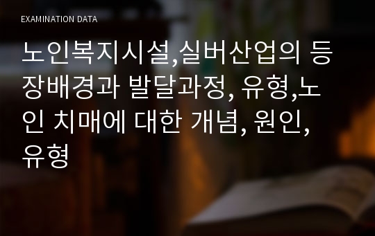 노인복지시설,실버산업의 등장배경과 발달과정, 유형,노인 치매에 대한 개념, 원인, 유형