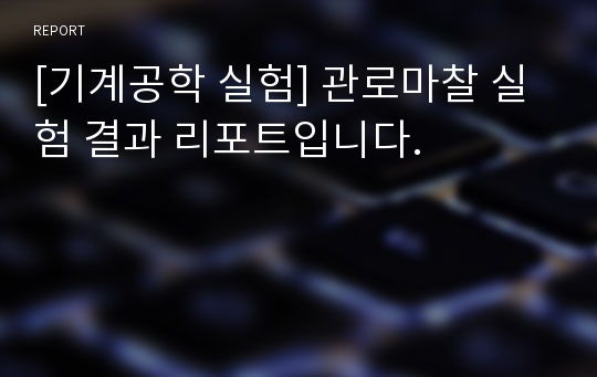 [기계공학 실험] 관로마찰 실험 결과 리포트입니다.