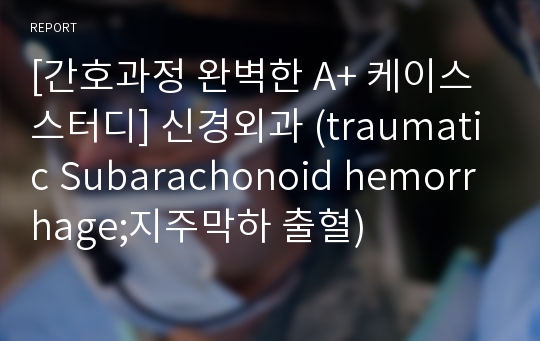 [간호과정 완벽한 A+ 케이스 스터디] 신경외과 (traumatic Subarachonoid hemorrhage;지주막하 출혈)