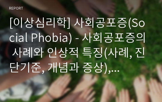 [이상심리학] 사회공포증(Social Phobia) - 사회공포증의 사례와 인상적 특징(사례, 진단기준, 개념과 증상), 사회공포증의 원인과 치료