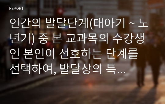 인간의 발달단계(태아기 ~ 노년기) 중 본 교과목의 수강생인 본인이 선호하는 단계를 선택하여, 발달상의 특징과 문제, 사회복지 차원에서의 대처방법