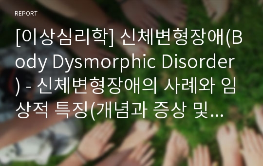 [이상심리학] 신체변형장애(Body Dysmorphic Disorder) - 신체변형장애의 사례와 임상적 특징(개념과 증상 및 진단기준), 신체변형장애의 원인과 치료