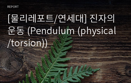 [물리레포트/연세대] 진자의 운동 (Pendulum (physical/torsion))