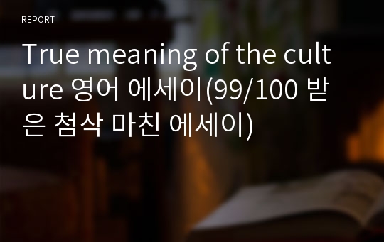 True meaning of the culture 영어 에세이(99/100 받은 첨삭 마친 에세이)