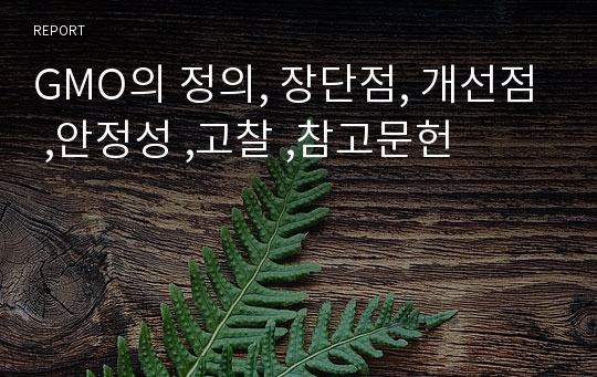 GMO의 정의, 장단점, 개선점 ,안정성 ,고찰 ,참고문헌