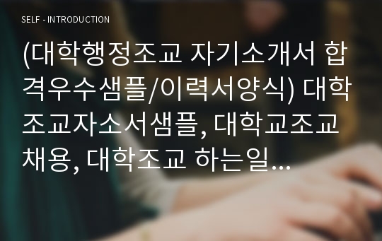 (대학행정조교 자기소개서 합격우수샘플/이력서양식) 대학조교자소서샘플, 대학교조교 채용, 대학조교 하는일,대학교조교 연봉, 대학교조교 자소서 성장과정, 대학교조교 지원동기 포부, 대학교 행정조교 자기소개서, 행정조교 자소서 대학교행정조교 자소서, 전문대학조교자기소개서, 시립대학교·국립대행정조교자소서