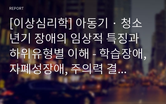 [이상심리학] 아동기 · 청소년기 장애의 임상적 특징과 하위유형별 이해 - 학습장애, 자폐성장애, 주의력 결핍 및 과잉행동장애, 품행장애, 반항성장애, 뚜렛장애, 분리불안장애