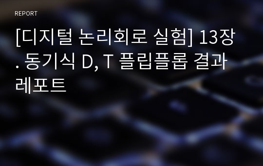 [디지털 논리회로 실험] 13장. 동기식 D, T 플립플롭 결과레포트