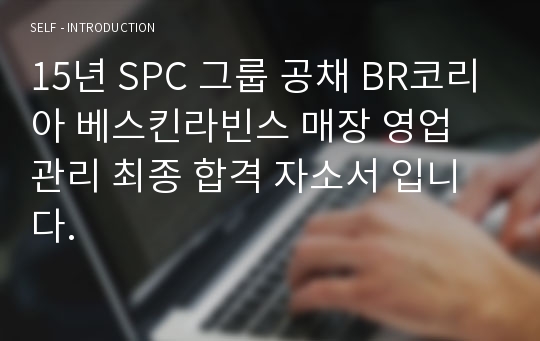 15년 SPC 그룹 공채 BR코리아 베스킨라빈스 매장 영업 관리 최종 합격 자소서 입니다.