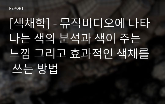 [색채학] - 뮤직비디오에 나타나는 색의 분석과 색이 주는 느낌 그리고 효과적인 색채를 쓰는 방법