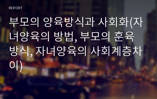 부모의 양육방식과 사회화(자녀양육의 방법, 부모의 훈육방식, 자녀양육의 사회계층차이)