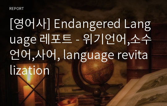 [영어사] Endangered Language 레포트 - 위기언어,소수언어,사어, language revitalization