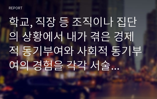 학교, 직장 등 조직이나 집단의 상황에서 내가 겪은 경제적 동기부여와 사회적 동기부여의 경험을 각각 서술하고, 왜 그런 동기가 나타났는지 분석하시오.