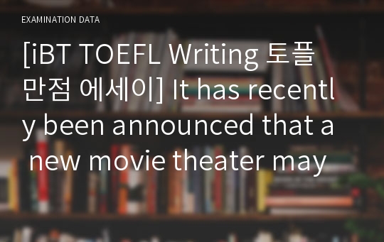 [iBT TOEFL Writing 토플 만점 에세이] It has recently been announced that a new movie theater may be built in your neighborhood. Do you support or oppose this plan Why