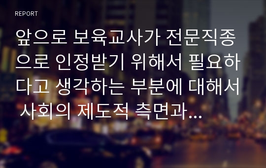 앞으로 보육교사가 전문직종으로 인정받기 위해서 필요하다고 생각하는 부분에 대해서 사회의 제도적 측면과 보육교사의 개인적인 자질측면으로 구분하여 정리하고 근거가 되는 사례를 중심으로 왜 그렇게 생각하는지 설명하시오.