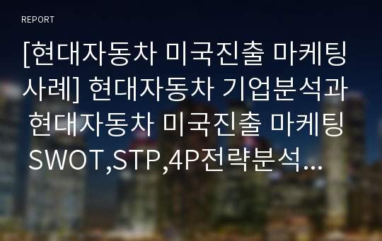 [현대자동차 미국진출 마케팅사례] 현대자동차 기업분석과 현대자동차 미국진출 마케팅 SWOT,STP,4P전략분석과 현대자동차 향후발전방향제안