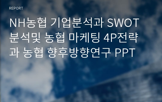 NH농협 기업분석과 SWOT분석및 농협 마케팅 4P전략과 농협 향후방향연구 PPT