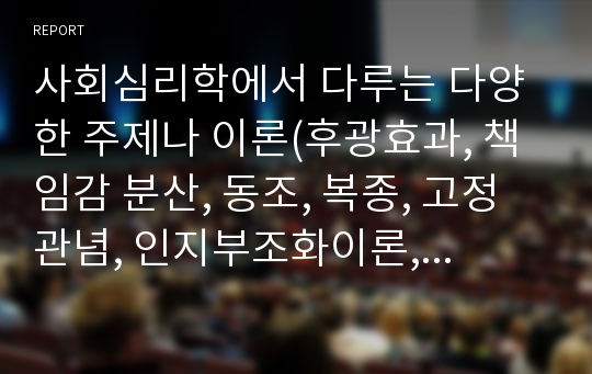 사회심리학에서 다루는 다양한 주제나 이론(후광효과, 책임감 분산, 동조, 복종, 고정관념, 인지부조화이론, 계획된 행동 이론 등) 가운데 하나를 선택하여