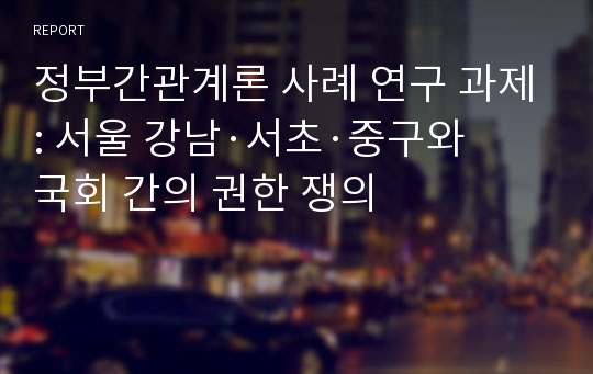 정부간관계론 사례 연구 과제: 서울 강남·서초·중구와 국회 간의 권한 쟁의