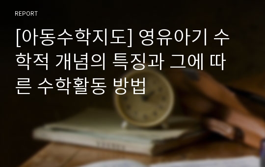 [아동수학지도] 영유아기 수학적 개념의 특징과 그에 따른 수학활동 방법