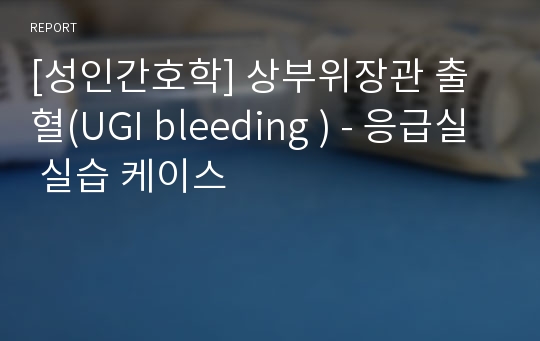 [성인간호학] 상부위장관 출혈(UGI bleeding ) - 응급실 실습 케이스