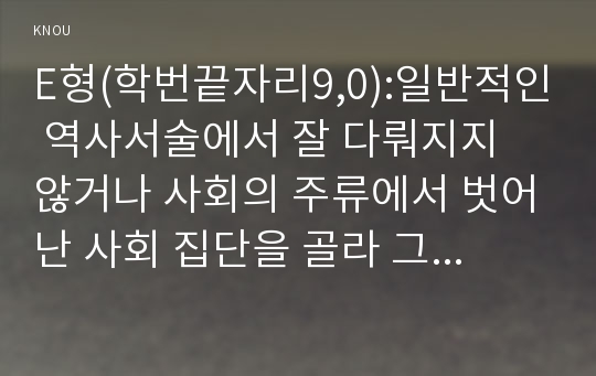 E형(학번끝자리9,0):일반적인 역사서술에서 잘 다뤄지지 않거나 사회의 주류에서 벗어난 사회 집단을 골라 그들의 삶 속에서 성차별과 다른 사회적 격차가 어떻게 서로 관련되어 있는지, 구체적인 사례를 들어 분석하고 서술하시오.