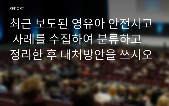 최근 보도된 영유아 안전사고 사례를 수집하여 분류하고 정리한 후 대처방안을 쓰시오