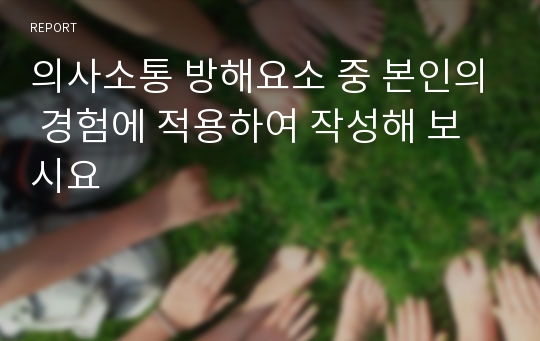 의사소통 방해요소 중 본인의 경험에 적용하여 작성해 보시요