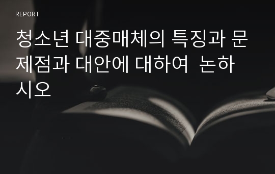 청소년 대중매체의 특징과 문제점과 대안에 대하여  논하시오