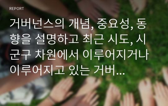 거버넌스의 개념, 중요성, 동향을 설명하고 최근 시도, 시군구 차원에서 이루어지거나 이루어지고 있는 거버넌스의 구체적 예를 들어 설명하시오. 구체적인 예를 제세할 때에는 지역, 시기, 범위, 내용, 효과, 발전 방향을 상세히 기록하시오