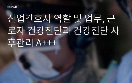 산업간호사 역할 및 업무, 근로자 건강진단과 건강진단 사후관리 A+++