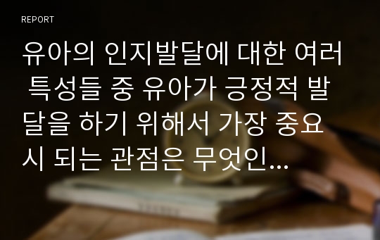 유아의 인지발달에 대한 여러 특성들 중 유아가 긍정적 발달을 하기 위해서 가장 중요시 되는 관점은 무엇인지 최근 이슈화 되고 있는 자료들을 바탕으로 자유롭게 생각을 정리해 보시오. (출처 제시)