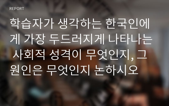 학습자가 생각하는 한국인에게 가장 두드러지게 나타나는 사회적 성격이 무엇인지, 그 원인은 무엇인지 논하시오