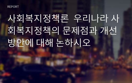 사회복지정책론  우리나라 사회복지정책의 문제점과 개선방안에 대해 논하시오