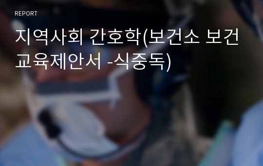 지역사회 간호학(보건소 보건교육제안서 -식중독)