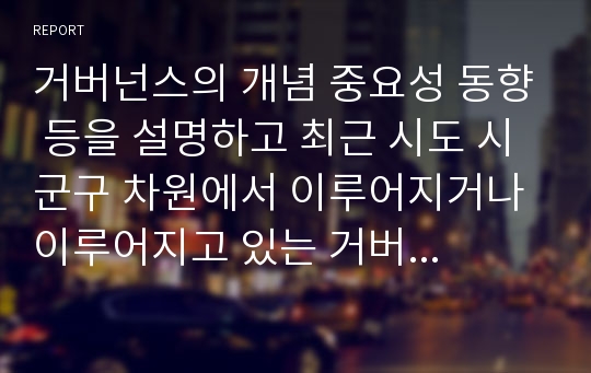 거버넌스의 개념 중요성 동향 등을 설명하고 최근 시도 시군구 차원에서 이루어지거나 이루어지고 있는 거버넌스의 구체적인 예를 제시하시오