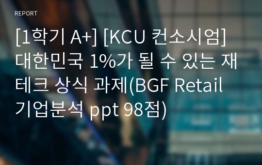 [1학기 A+] [KCU 컨소시엄] 대한민국 1%가 될 수 있는 재테크 상식 과제(BGF Retail 기업분석 ppt 98점)