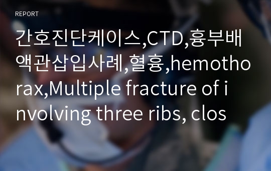 간호진단케이스,CTD,흉부배액관삽입사례,혈흉,hemothorax,Multiple fracture of involving three ribs, closed,Resection of Lung