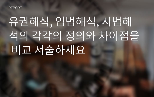 유권해석, 입법해석, 사법해석의 각각의 정의와 차이점을 비교 서술하세요